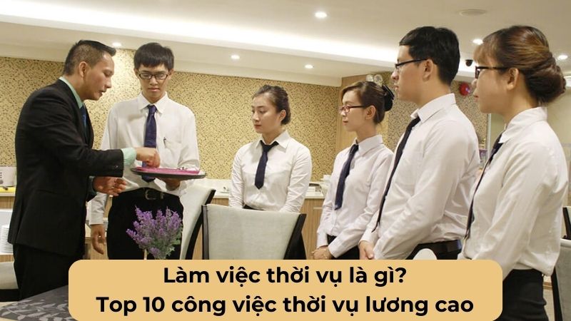 Làm việc thời vụ là gì? Top 10 công việc thời vụ lương cao