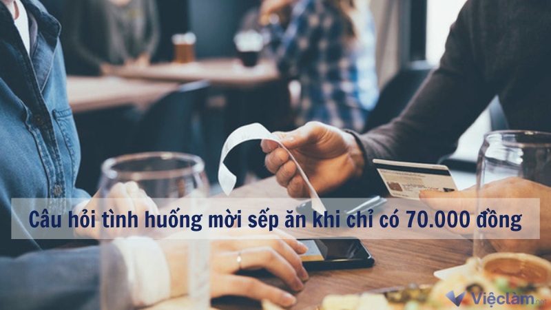 Cách trả lời câu hỏi tình huống mời sếp ăn khi chỉ có 70.000 đồng