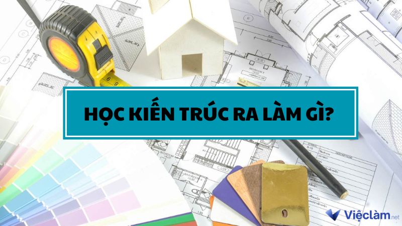 Bật mí những việc làm ngành kiến trúc sau khi ra trường