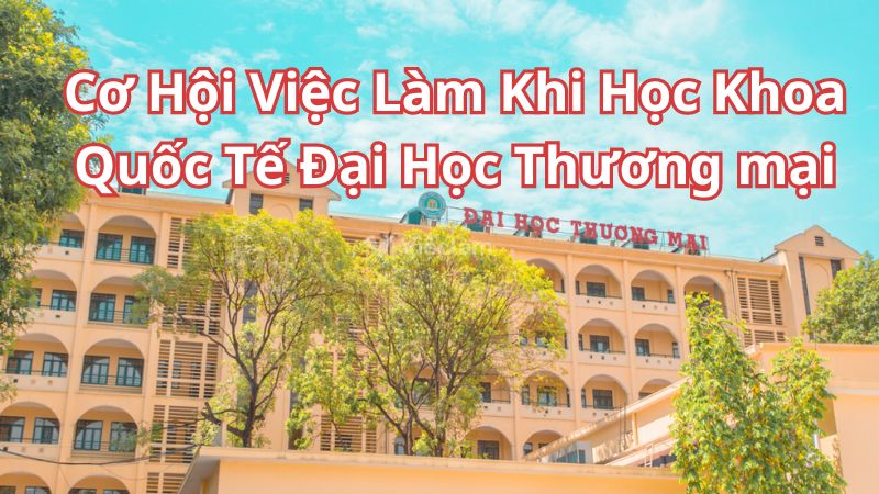 Cơ hội việc làm khi học khoa Quốc tế Đại học Thương mại