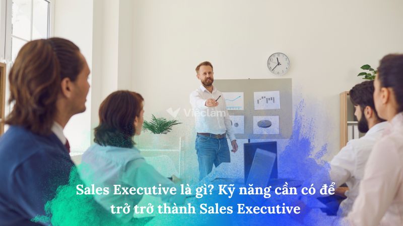 Sales Executive là gì? Kỹ năng cần có để trở thành Sales Executive Sales Executive là gì?